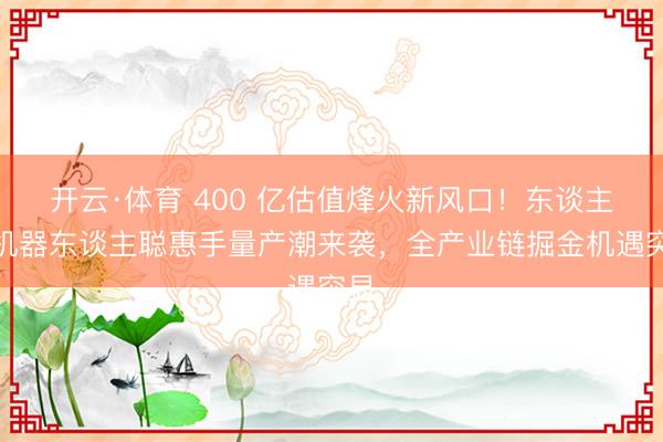 开云·体育 400 亿估值烽火新风口！东谈主形机器东谈主聪惠手量产潮来袭，全产业链掘金机遇突显