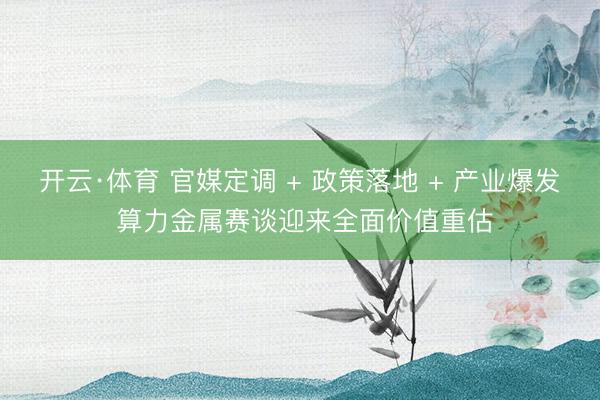 开云·体育 官媒定调 + 政策落地 + 产业爆发 算力金属赛谈迎来全面价值重估