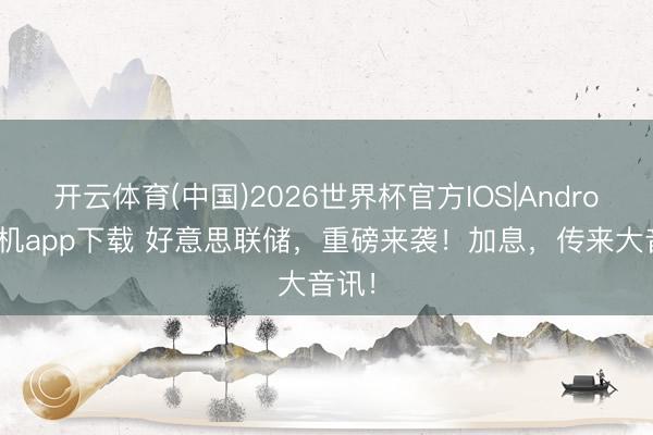 开云体育(中国)2026世界杯官方IOS|Android手机app下载 好意思联储，重磅来袭！加息，传来大音讯！