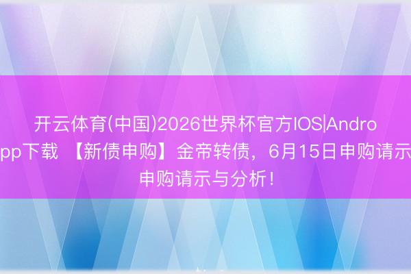 开云体育(中国)2026世界杯官方IOS|Android手机app下载 【新债申购】金帝转债，6月15日申购请示与分析！