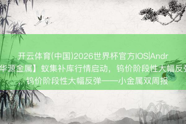 开云体育(中国)2026世界杯官方IOS|Android手机app下载 【华源金属】蚁集补库行情启动，钨价阶段性大幅反弹——小金属双周报