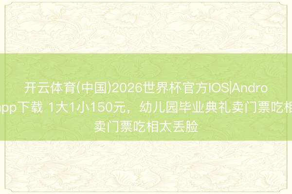 开云体育(中国)2026世界杯官方IOS|Android手机app下载 1大1小150元，幼儿园毕业典礼卖门票吃相太丢脸