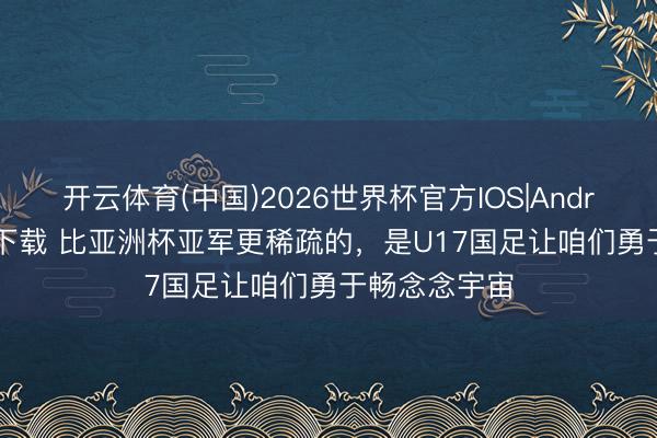 开云体育(中国)2026世界杯官方IOS|Android手机app下载 比亚洲杯亚军更稀疏的，是U17国足让咱们勇于畅念念宇宙