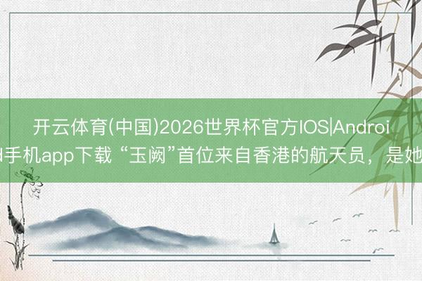 开云体育(中国)2026世界杯官方IOS|Android手机app下载 “玉阙”首位来自香港的航天员，是她！