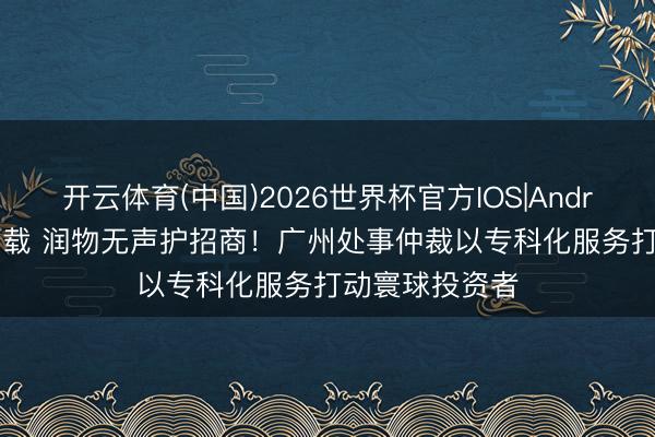 开云体育(中国)2026世界杯官方IOS|Android手机app下载 润物无声护招商!广州处事仲裁以专科化服务打动寰球投资者