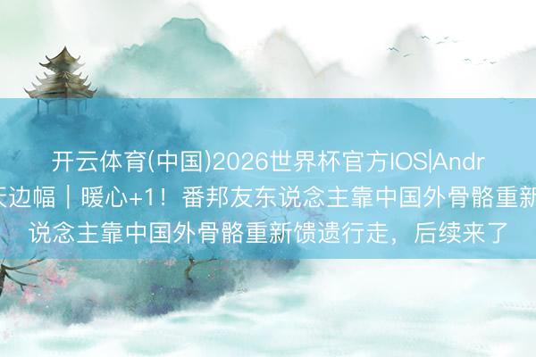 开云体育(中国)2026世界杯官方IOS|Android手机app下载 当天边幅｜暖心+1！番邦友东说念主靠中国外骨骼重新馈遗行走，后续来了