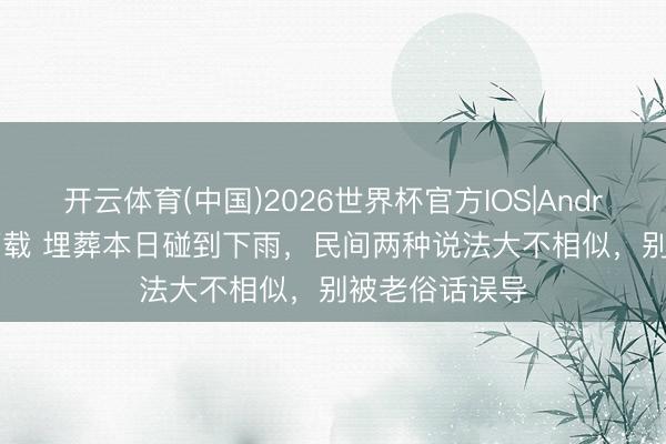 开云体育(中国)2026世界杯官方IOS|Android手机app下载 埋葬本日碰到下雨，民间两种说法大不相似，别被老俗话误导