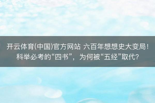 开云体育(中国)官方网站 六百年想想史大变局！科举必考的“四书”，为何被“五经”取代？