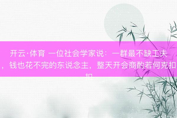 开云·体育 一位社会学家说：一群最不缺工夫，钱也花不完的东说念主，整天开会商酌若何克扣