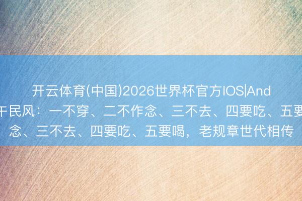 开云体育(中国)2026世界杯官方IOS|Android手机app下载 端午民风:一不穿、二不作念、三不去、四要吃、五要喝,老规章世代相传