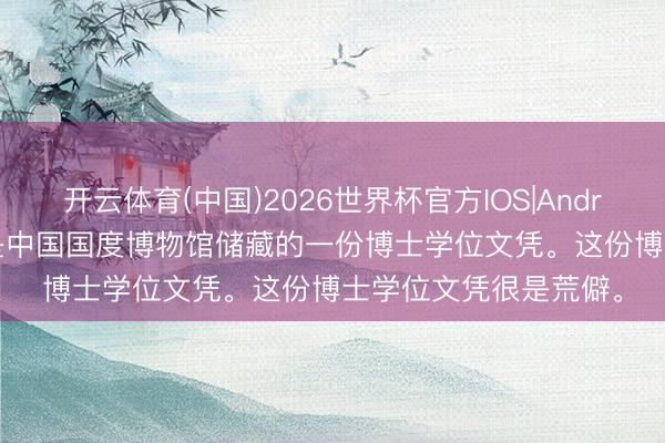 开云体育(中国)2026世界杯官方IOS|Android手机app下载 这是中国国度博物馆储藏的一份博士学位文凭。这份博士学位文凭很是荒僻。