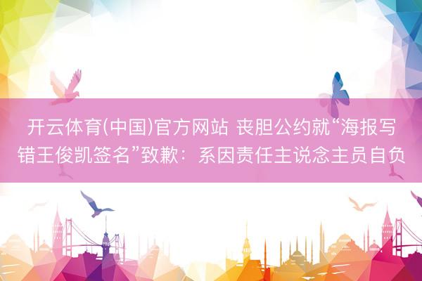 开云体育(中国)官方网站 丧胆公约就“海报写错王俊凯签名”致歉：系因责任主说念主员自负