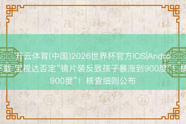 开云体育(中国)2026世界杯官方IOS|Android手机app下载 宝视达否定“镜片装反致孩子暴涨到900度”！核查细则公布