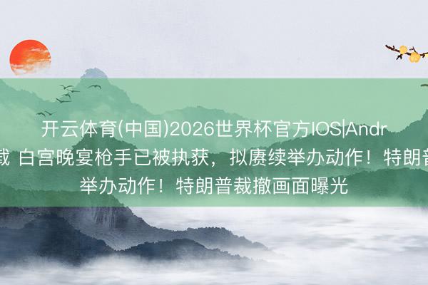 开云体育(中国)2026世界杯官方IOS|Android手机app下载 白宫晚宴枪手已被执获，拟赓续举办动作！特朗普裁撤画面曝光