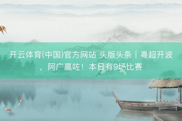 开云体育(中国)官方网站 头版头条｜粤超开波，阿广赢咗！本日有9场比赛