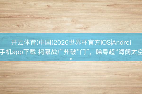 开云体育(中国)2026世界杯官方IOS|Android手机app下载 揭幕战广州破“门”，睇粤超“海阔太空”
