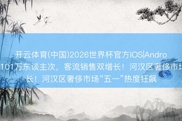 开云体育(中国)2026世界杯官方IOS|Android手机app下载 1101万东谈主次，客流销售双增长！河汉区奢侈市场“五一”热度狂飙