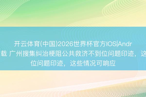 开云体育(中国)2026世界杯官方IOS|Android手机app下载 广州搜集纠治梗阻公共救济不到位问题印迹,这些情况可响应