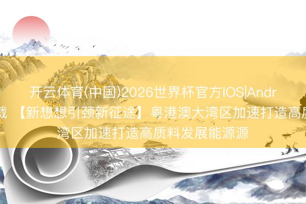 开云体育(中国)2026世界杯官方IOS|Android手机app下载 【新想想引颈新征途】粤港澳大湾区加速打造高质料发展能源源