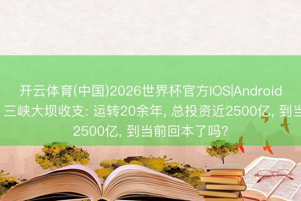 开云体育(中国)2026世界杯官方IOS|Android手机app下载 三峡大坝收支: 运转20余年, 总投资近2500亿, 到当前回本了吗?