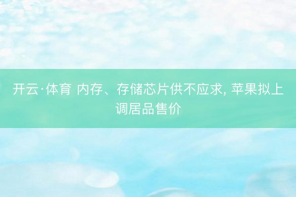 开云·体育 内存、存储芯片供不应求, 苹果拟上调居品售价