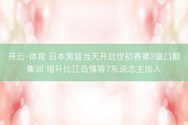 开云·体育 日本男篮当天开启世初赛第3窗口期集训 增补比江岛慎等7东说念主加入