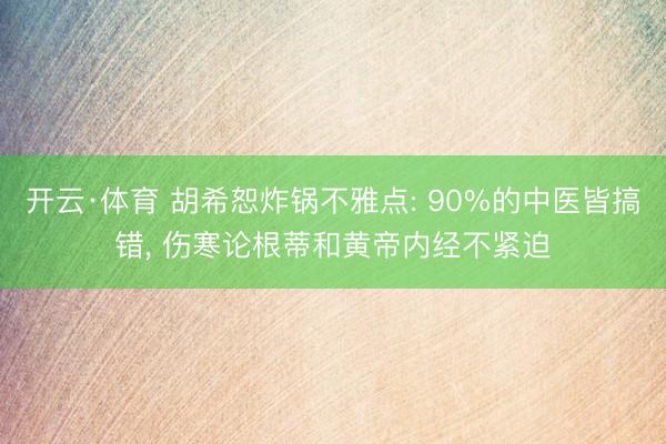 开云·体育 胡希恕炸锅不雅点: 90%的中医皆搞错, 伤寒论根蒂和黄帝内经不紧迫