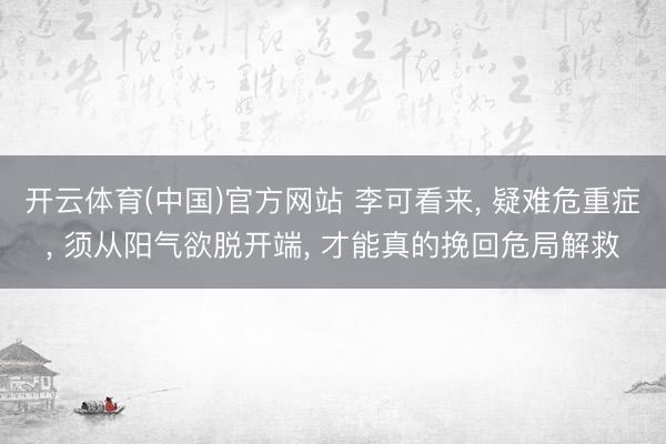 开云体育(中国)官方网站 李可看来, 疑难危重症, 须从阳气欲脱开端, 才能真的挽回危局解救