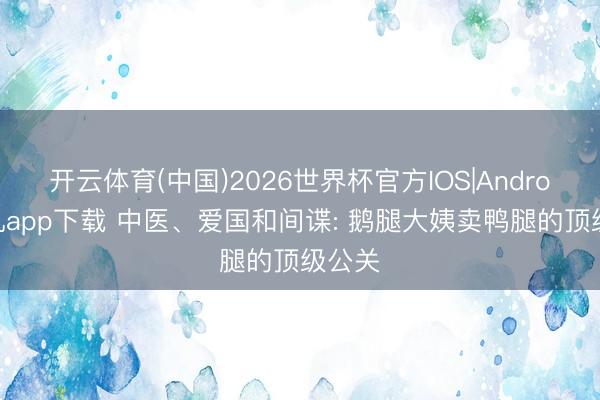 开云体育(中国)2026世界杯官方IOS|Android手机app下载 中医、爱国和间谍: 鹅腿大姨卖鸭腿的顶级公关