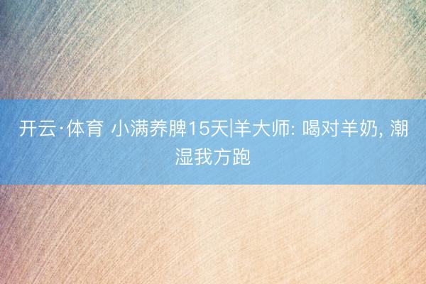 开云·体育 小满养脾15天|羊大师: 喝对羊奶, 潮湿我方跑