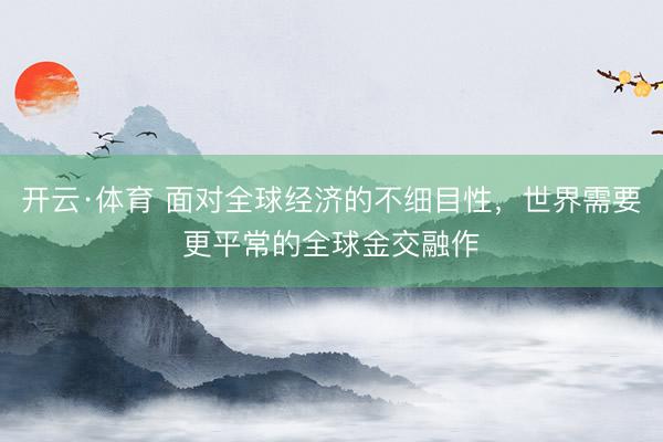 开云·体育 面对全球经济的不细目性，世界需要更平常的全球金交融作