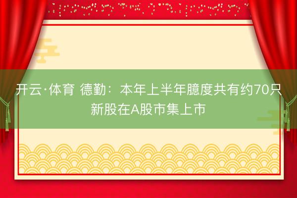 开云·体育 德勤：本年上半年臆度共有约70只新股在A股市集上市