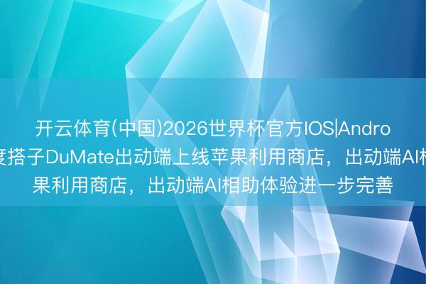 开云体育(中国)2026世界杯官方IOS|Android手机app下载 百度搭子DuMate出动端上线苹果利用商店,出动端AI相助体验进一步完善