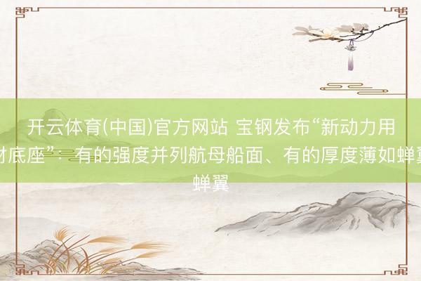 开云体育(中国)官方网站 宝钢发布“新动力用材底座”:有的强度并列航母船面、有的厚度薄如蝉翼