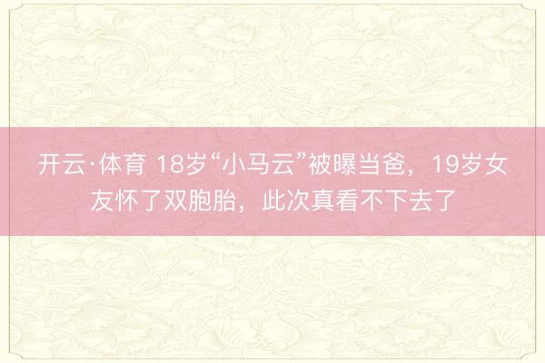 开云·体育 18岁“小马云”被曝当爸，19岁女友怀了双胞胎，此次真看不下去了