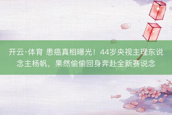 开云·体育 患癌真相曝光！44岁央视主理东说念主杨帆，果然偷偷回身奔赴全新赛说念