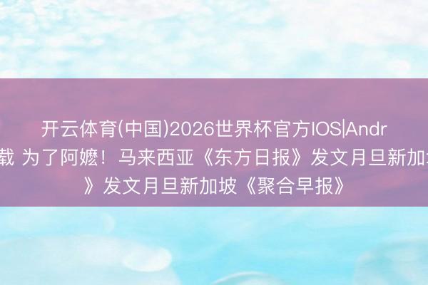开云体育(中国)2026世界杯官方IOS|Android手机app下载 为了阿嬷！马来西亚《东方日报》发文月旦新加坡《聚合早报》
