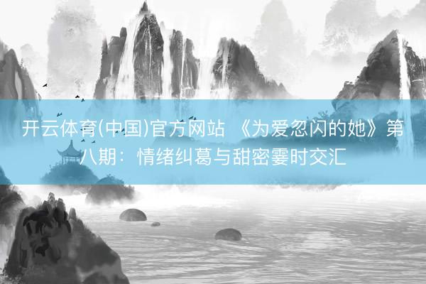 开云体育(中国)官方网站 《为爱忽闪的她》第八期:情绪纠葛与甜密霎时交汇