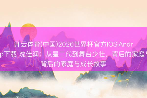 开云体育(中国)2026世界杯官方IOS|Android手机app下载 沈佳润:从星二代到舞台少壮,背后的家庭与成长故事
