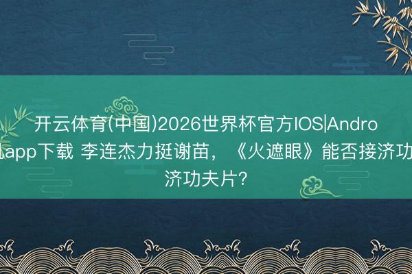开云体育(中国)2026世界杯官方IOS|Android手机app下载 李连杰力挺谢苗,《火遮眼》能否接济功夫片?