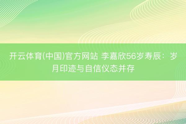 开云体育(中国)官方网站 李嘉欣56岁寿辰:岁月印迹与自信仪态并存